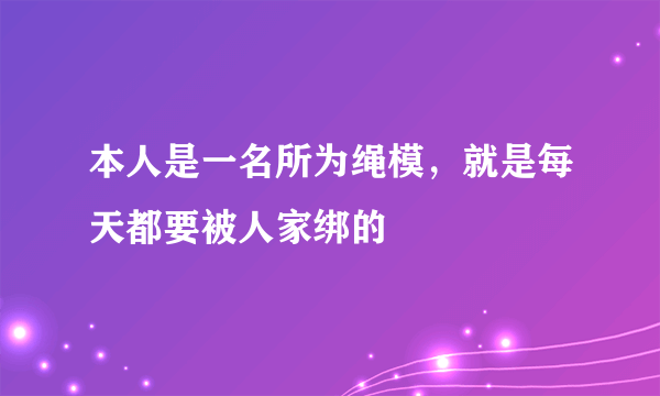 本人是一名所为绳模，就是每天都要被人家绑的