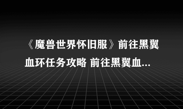 《魔兽世界怀旧服》前往黑翼血环任务攻略 前往黑翼血环任务流程详解