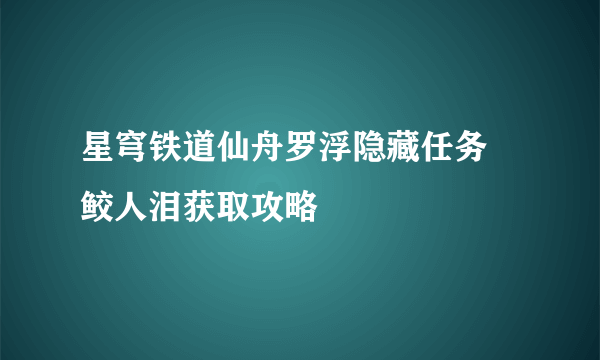 星穹铁道仙舟罗浮隐藏任务 鲛人泪获取攻略