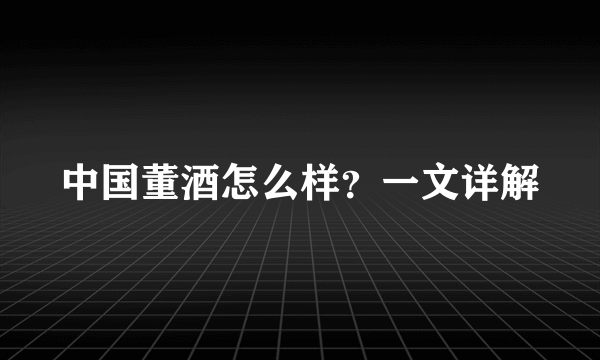 中国董酒怎么样？一文详解