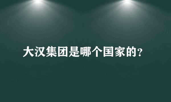 大汉集团是哪个国家的？