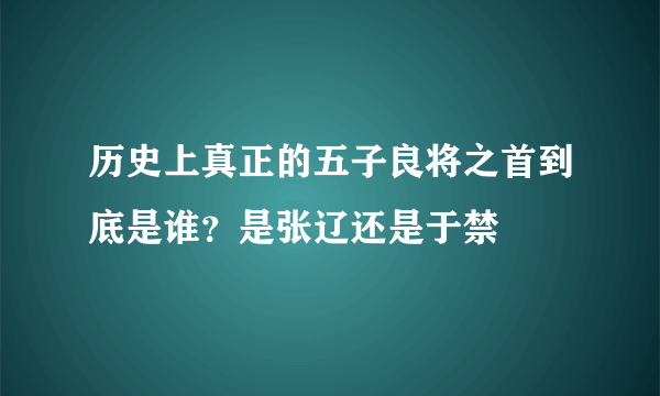 历史上真正的五子良将之首到底是谁？是张辽还是于禁