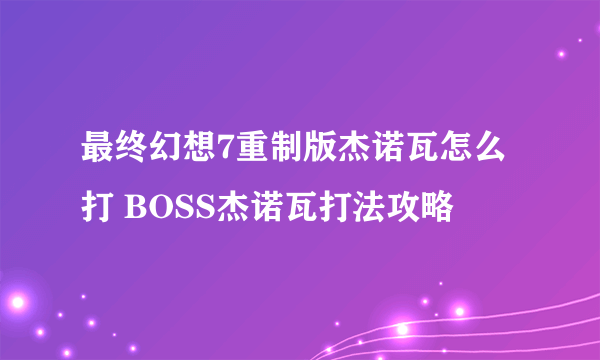 最终幻想7重制版杰诺瓦怎么打 BOSS杰诺瓦打法攻略