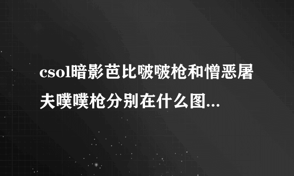 csol暗影芭比啵啵枪和憎恶屠夫噗噗枪分别在什么图纸啊，本人萌物控，想要把