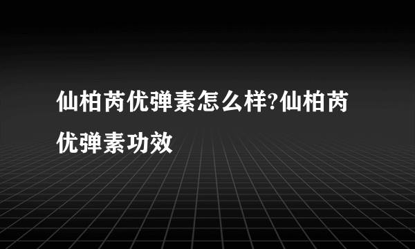 仙柏芮优弹素怎么样?仙柏芮优弹素功效