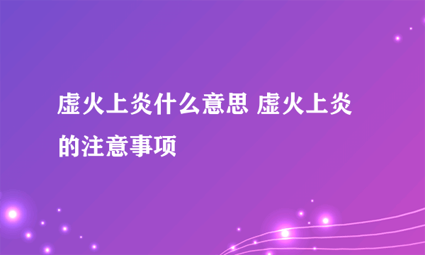 虚火上炎什么意思 虚火上炎的注意事项