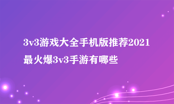 3v3游戏大全手机版推荐2021 最火爆3v3手游有哪些