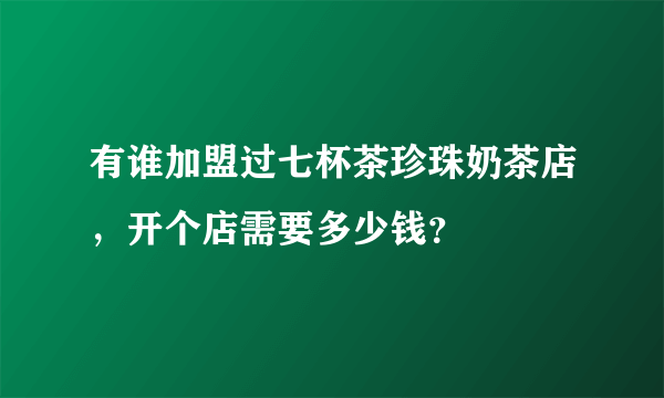 有谁加盟过七杯茶珍珠奶茶店，开个店需要多少钱？