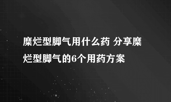 糜烂型脚气用什么药 分享糜烂型脚气的6个用药方案