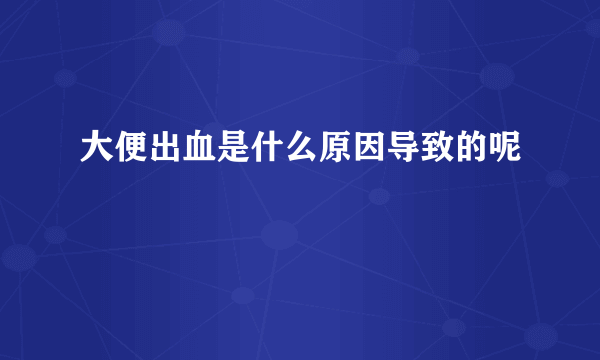 大便出血是什么原因导致的呢