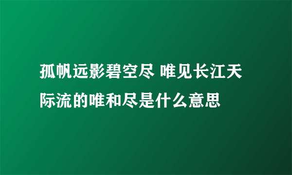 孤帆远影碧空尽 唯见长江天际流的唯和尽是什么意思