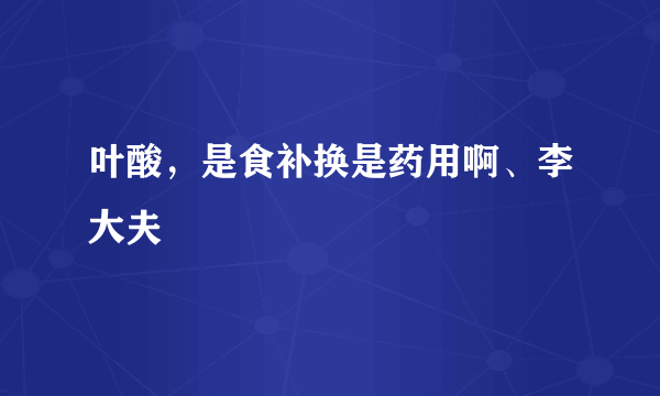 叶酸，是食补换是药用啊、李大夫