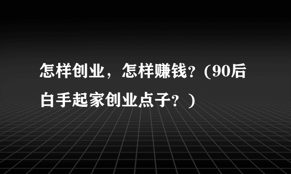 怎样创业，怎样赚钱？(90后白手起家创业点子？)