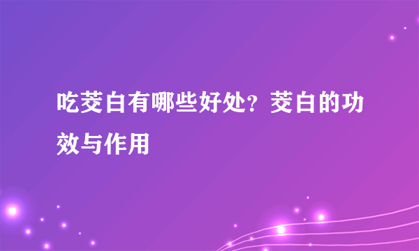 吃茭白有哪些好处？茭白的功效与作用