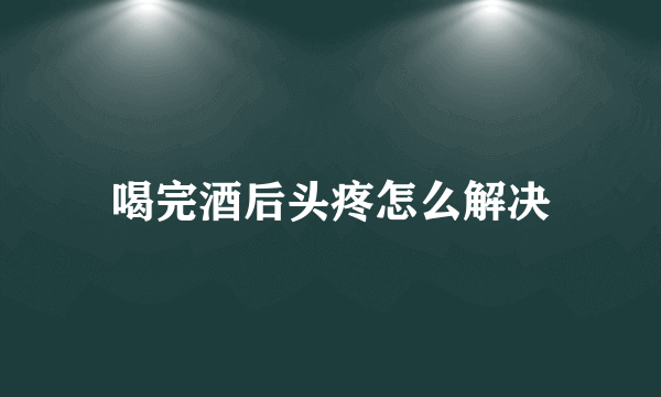 喝完酒后头疼怎么解决