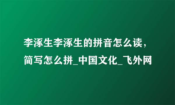 李涿生李涿生的拼音怎么读，简写怎么拼_中国文化_飞外网