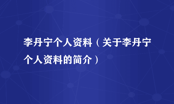 李丹宁个人资料（关于李丹宁个人资料的简介）