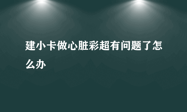 建小卡做心脏彩超有问题了怎么办