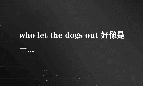 who let the dogs out 好像是一首hiphop的歌中的一句词，是什么意思啊，不是字面意思