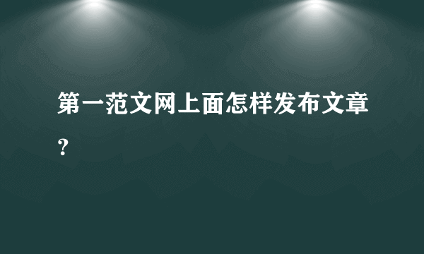 第一范文网上面怎样发布文章？