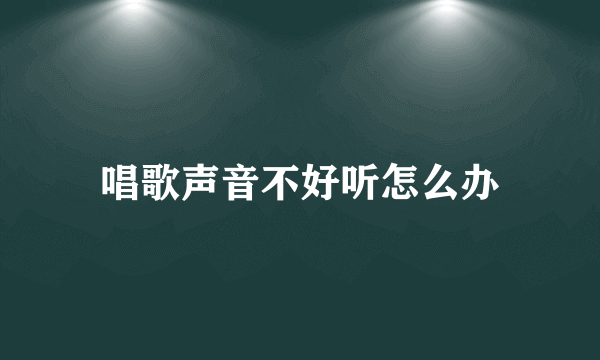 唱歌声音不好听怎么办