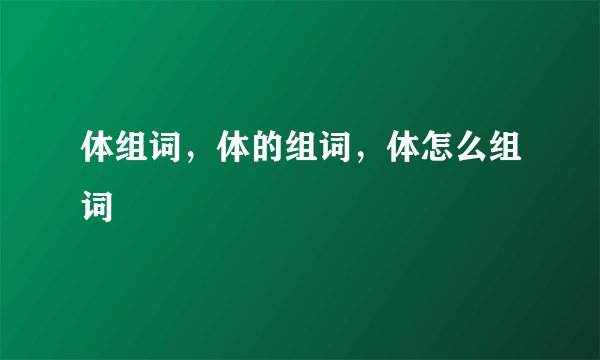 体组词，体的组词，体怎么组词