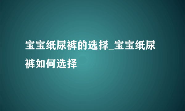 宝宝纸尿裤的选择_宝宝纸尿裤如何选择