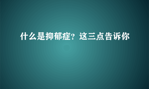 什么是抑郁症？这三点告诉你