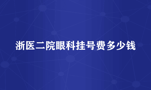 浙医二院眼科挂号费多少钱