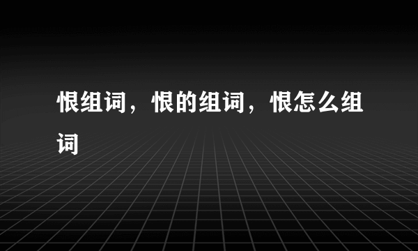 恨组词，恨的组词，恨怎么组词