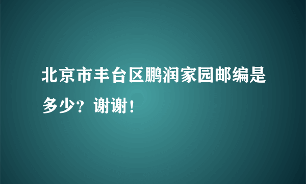 北京市丰台区鹏润家园邮编是多少？谢谢！