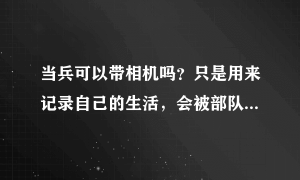 当兵可以带相机吗？只是用来记录自己的生活，会被部队没收吗？