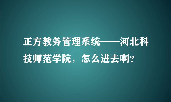 正方教务管理系统——河北科技师范学院，怎么进去啊？