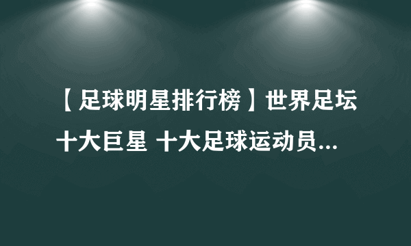 【足球明星排行榜】世界足坛十大巨星 十大足球运动员排行榜 中国知名足球球员榜