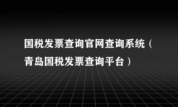 国税发票查询官网查询系统（青岛国税发票查询平台）