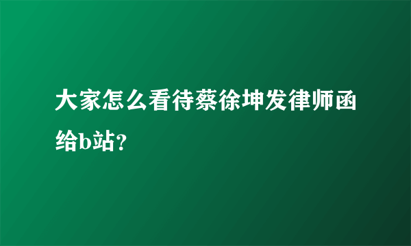 大家怎么看待蔡徐坤发律师函给b站？