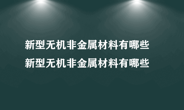 新型无机非金属材料有哪些 新型无机非金属材料有哪些