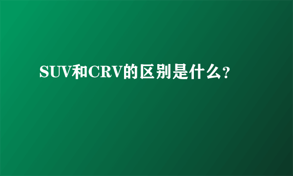 SUV和CRV的区别是什么？