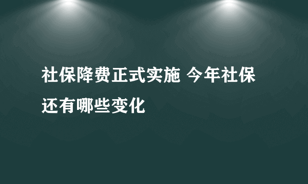 社保降费正式实施 今年社保还有哪些变化