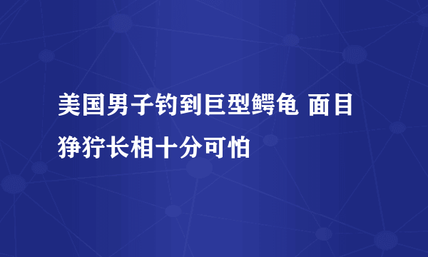 美国男子钓到巨型鳄龟 面目狰狞长相十分可怕