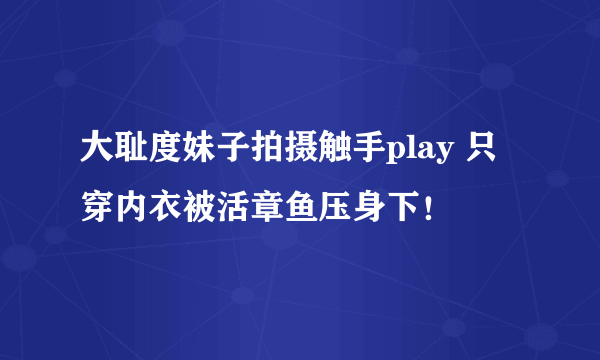 大耻度妹子拍摄触手play 只穿内衣被活章鱼压身下！