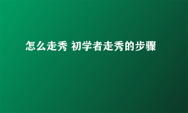 怎么走秀 初学者走秀的步骤