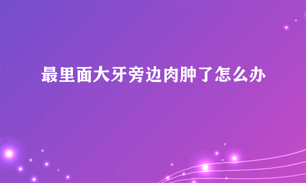 最里面大牙旁边肉肿了怎么办