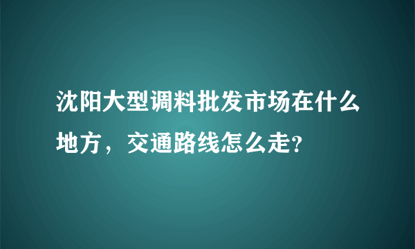 沈阳大型调料批发市场在什么地方，交通路线怎么走？