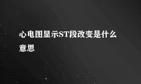 心电图显示ST段改变是什么意思