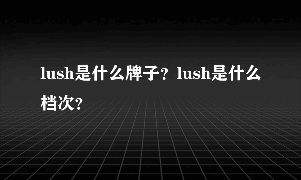 lush是什么牌子？lush是什么档次？