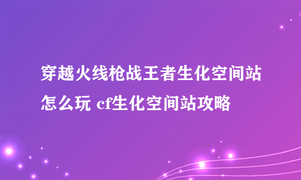 穿越火线枪战王者生化空间站怎么玩 cf生化空间站攻略