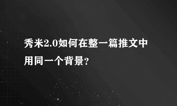 秀米2.0如何在整一篇推文中用同一个背景？