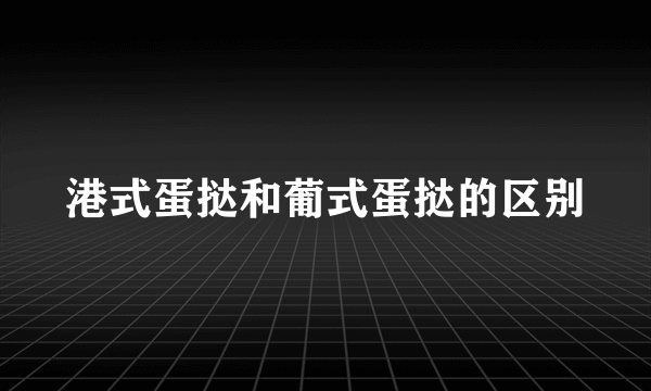 港式蛋挞和葡式蛋挞的区别