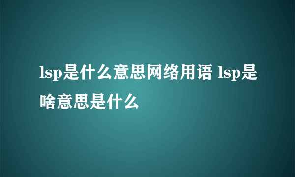 lsp是什么意思网络用语 lsp是啥意思是什么